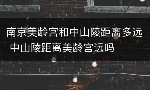 南京美龄宫和中山陵距离多远 中山陵距离美龄宫远吗