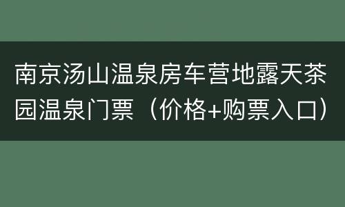 南京汤山温泉房车营地露天茶园温泉门票（价格+购票入口）