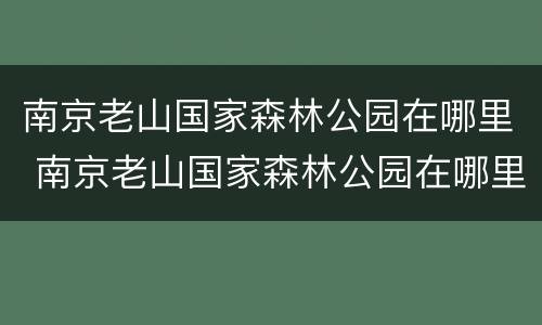南京老山国家森林公园在哪里 南京老山国家森林公园在哪里