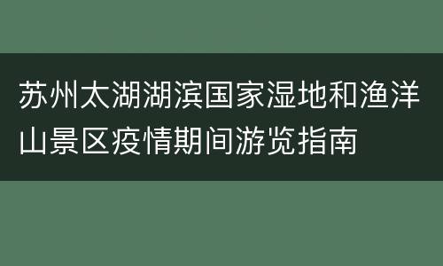 苏州太湖湖滨国家湿地和渔洋山景区疫情期间游览指南