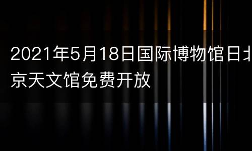 2021年5月18日国际博物馆日北京天文馆免费开放