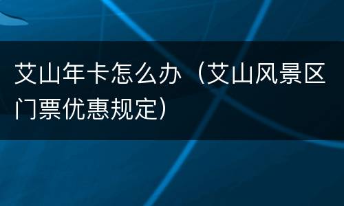 艾山年卡怎么办（艾山风景区门票优惠规定）