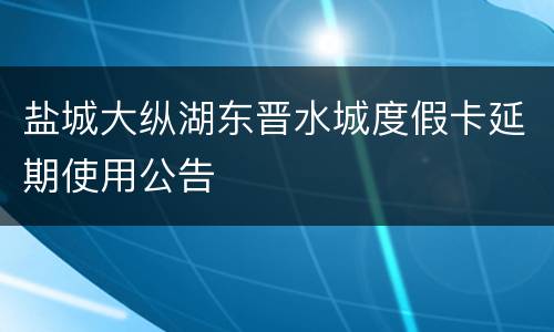 盐城大纵湖东晋水城度假卡延期使用公告