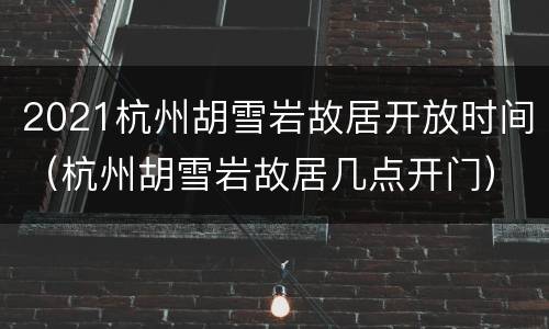 2021杭州胡雪岩故居开放时间（杭州胡雪岩故居几点开门）