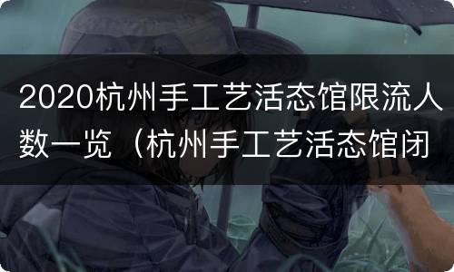 2020杭州手工艺活态馆限流人数一览（杭州手工艺活态馆闭馆时间）