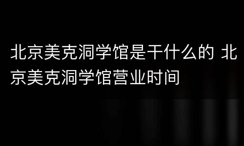 北京美克洞学馆是干什么的 北京美克洞学馆营业时间