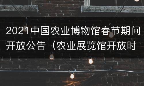 2021中国农业博物馆春节期间开放公告（农业展览馆开放时间）