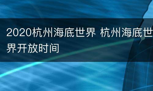 2020杭州海底世界 杭州海底世界开放时间