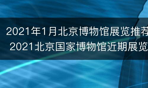 2021年1月北京博物馆展览推荐 2021北京国家博物馆近期展览