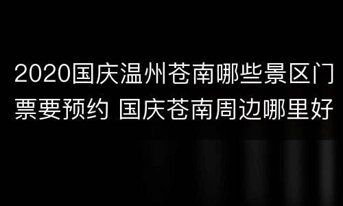 2020国庆温州苍南哪些景区门票要预约 国庆苍南周边哪里好玩
