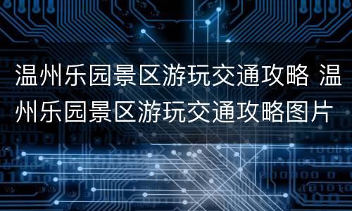 温州乐园景区游玩交通攻略 温州乐园景区游玩交通攻略图片