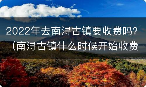 2022年去南浔古镇要收费吗？（南浔古镇什么时候开始收费）