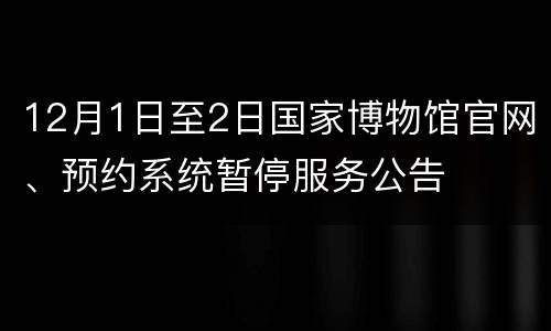 12月1日至2日国家博物馆官网、预约系统暂停服务公告