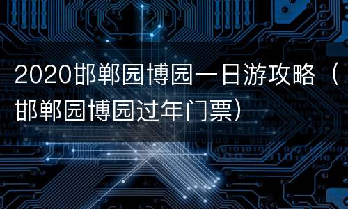 2020邯郸园博园一日游攻略（邯郸园博园过年门票）