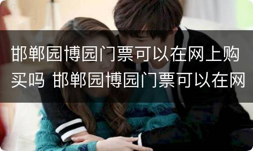 邯郸园博园门票可以在网上购买吗 邯郸园博园门票可以在网上购买吗现在