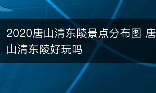 2020唐山清东陵景点分布图 唐山清东陵好玩吗