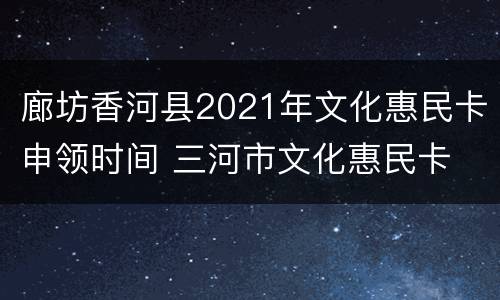廊坊香河县2021年文化惠民卡申领时间 三河市文化惠民卡