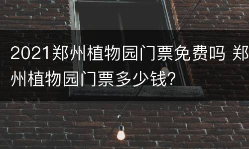 2021郑州植物园门票免费吗 郑州植物园门票多少钱?