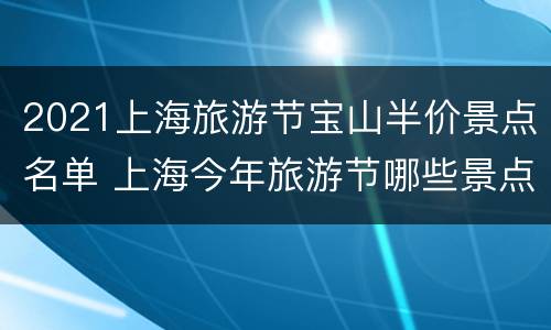 2021上海旅游节宝山半价景点名单 上海今年旅游节哪些景点半价