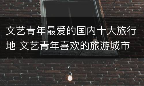 文艺青年最爱的国内十大旅行地 文艺青年喜欢的旅游城市