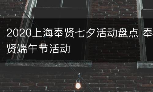 2020上海奉贤七夕活动盘点 奉贤端午节活动