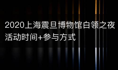 2020上海震旦博物馆白领之夜活动时间+参与方式