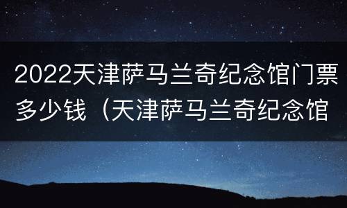 2022天津萨马兰奇纪念馆门票多少钱（天津萨马兰奇纪念馆图片）