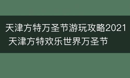天津方特万圣节游玩攻略2021 天津方特欢乐世界万圣节