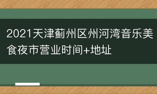 2021天津蓟州区州河湾音乐美食夜市营业时间+地址
