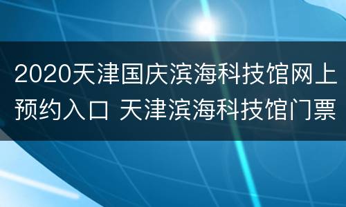2020天津国庆滨海科技馆网上预约入口 天津滨海科技馆门票预约