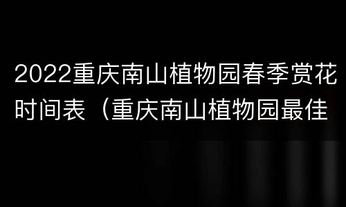 2022重庆南山植物园春季赏花时间表（重庆南山植物园最佳观赏时间）