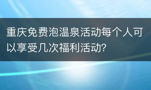 重庆免费泡温泉活动每个人可以享受几次福利活动？