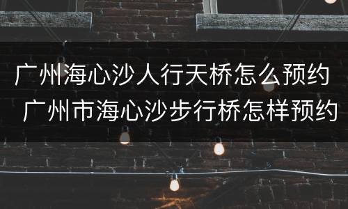 广州海心沙人行天桥怎么预约 广州市海心沙步行桥怎样预约