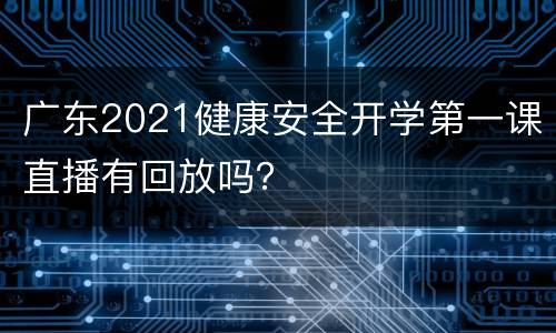 广东2021健康安全开学第一课直播有回放吗？