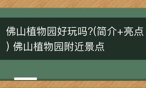佛山植物园好玩吗?(简介+亮点) 佛山植物园附近景点