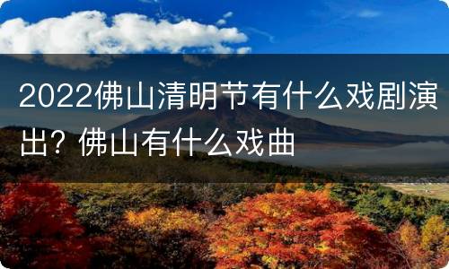 2022佛山清明节有什么戏剧演出? 佛山有什么戏曲