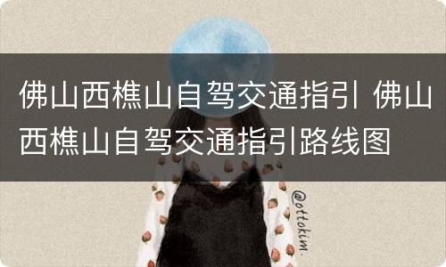 佛山西樵山自驾交通指引 佛山西樵山自驾交通指引路线图