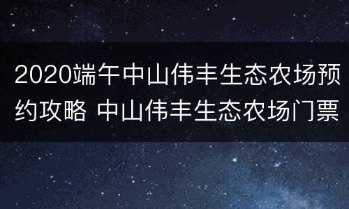 2020端午中山伟丰生态农场预约攻略 中山伟丰生态农场门票