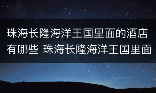 珠海长隆海洋王国里面的酒店有哪些 珠海长隆海洋王国里面的酒店有哪些名字