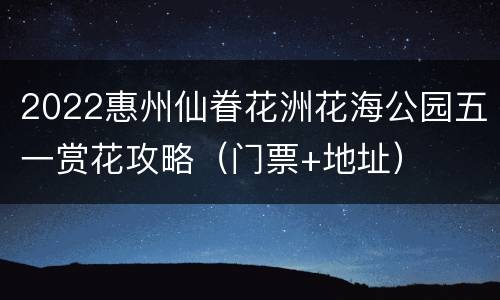 2022惠州仙眷花洲花海公园五一赏花攻略（门票+地址）
