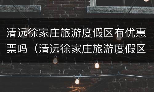 清远徐家庄旅游度假区有优惠票吗（清远徐家庄旅游度假区有优惠票吗现在）