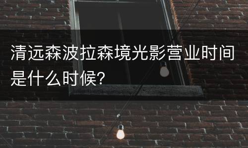 清远森波拉森境光影营业时间是什么时候？