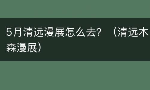 5月清远漫展怎么去？（清远木森漫展）