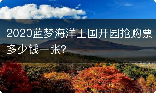 2020蓝梦海洋王国开园抢购票多少钱一张？