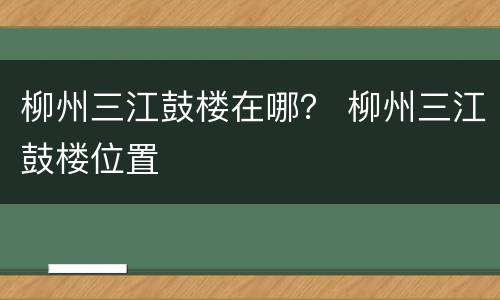 柳州三江鼓楼在哪？ 柳州三江鼓楼位置