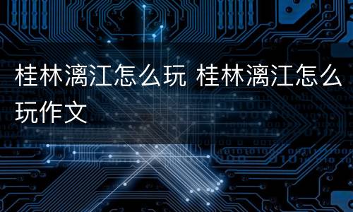 桂林漓江怎么玩 桂林漓江怎么玩作文