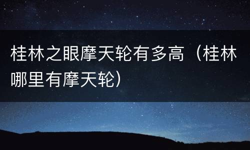 桂林之眼摩天轮有多高（桂林哪里有摩天轮）