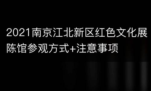 2021南京江北新区红色文化展陈馆参观方式+注意事项