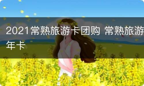 2021常熟旅游卡团购 常熟旅游年卡