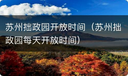 苏州拙政园开放时间（苏州拙政园每天开放时间）